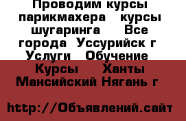 Проводим курсы парикмахера , курсы шугаринга , - Все города, Уссурийск г. Услуги » Обучение. Курсы   . Ханты-Мансийский,Нягань г.